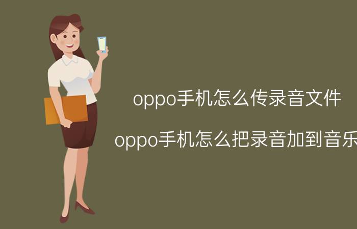 oppo手机怎么传录音文件 oppo手机怎么把录音加到音乐？